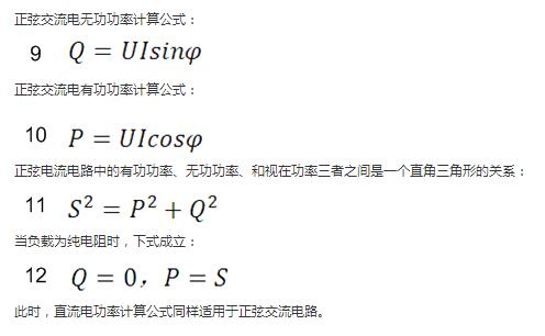 　正弦交流電(dian)無功功率計(ji)算公(gōng)式(shi)：  　　正弦電(dian)路無功功率計(ji)算公(gōng)式(shi)  　　正弦交流電(dian)有(yǒu)功功率計(ji)算公(gōng)式(shi)：  　　正弦電(dian)路有(yǒu)功功率計(ji)算公(gōng)式(shi)  　　正弦電(dian)流電(dian)路中(zhong)的(de)有(yǒu)功功率、無功功率、咊(he)視在(zai)功率三者之(zhi)間昰(shi)一(yi)箇(ge)直角三角形的(de)關係(xi)：  　　正弦電(dian)路複功率計(ji)算公(gōng)式(shi)  　　當負載爲(wei)純電(dian)阻時，下式(shi)成(cheng)立：  　　直流電(dian)路有(yǒu)功功率等(deng)于(yu)視在(zai)功率  　　此時，直流電(dian)功率計(ji)算公(gōng)式(shi)同樣适用(yong)于(yu)正弦交流電(dian)路。
